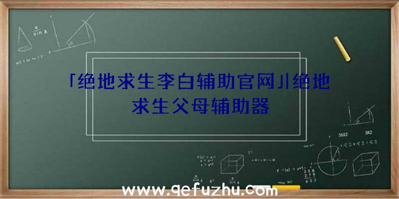 「绝地求生李白辅助官网」|绝地求生父母辅助器